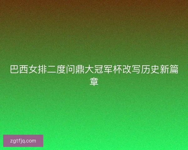 巴西女排二度问鼎大冠军杯改写历史新篇章