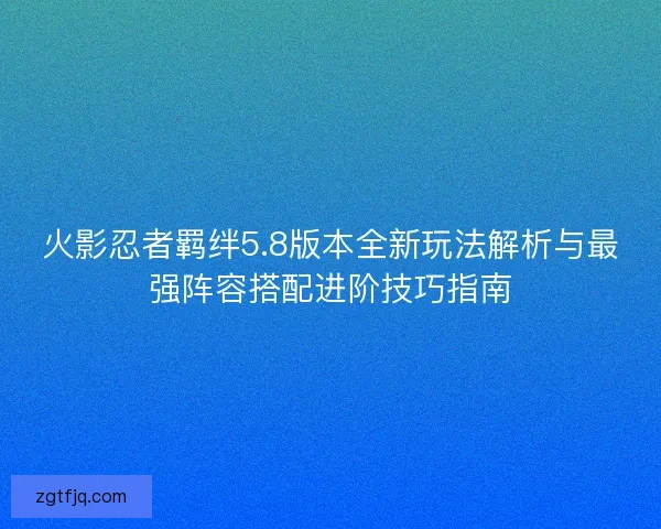 火影忍者羁绊5.8版本全新玩法解析与最强阵容搭配进阶技巧指南