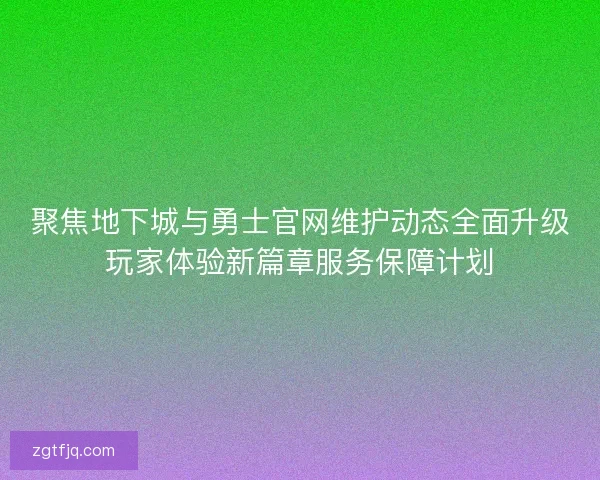 聚焦地下城与勇士官网维护动态全面升级玩家体验新篇章服务保障计划