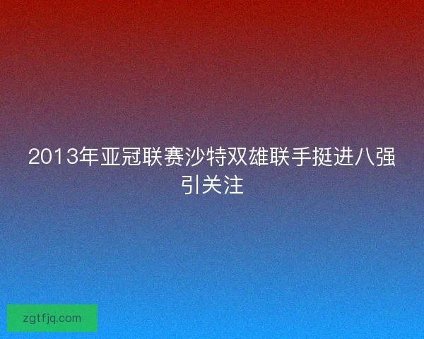 2013年亚冠联赛沙特双雄联手挺进八强引关注 2013年亚冠联赛沙特双雄联手挺进八强引关注