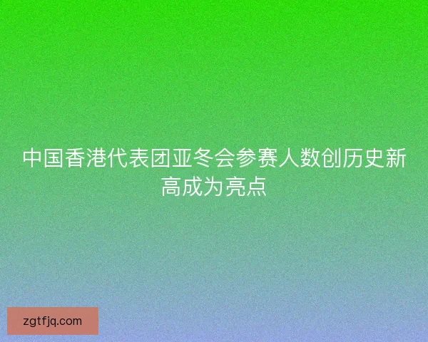 中国香港代表团亚冬会参赛人数创历史新高成为亮点 中国香港代表团亚冬会参赛人数创历史新高成为亮点