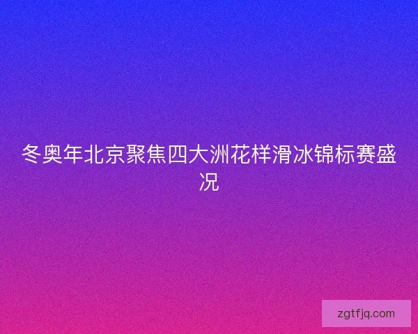 冬奥年北京聚焦四大洲花样滑冰锦标赛盛况 冬奥年北京聚焦四大洲花样滑冰锦标赛盛况