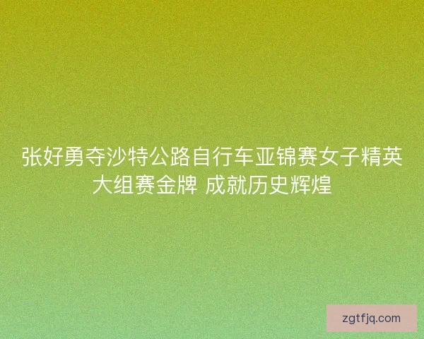 张好勇夺沙特公路自行车亚锦赛女子精英大组赛金牌 成就历史辉煌 张好勇夺沙特公路自行车亚锦赛女子精英大组赛金牌 成就历史辉煌