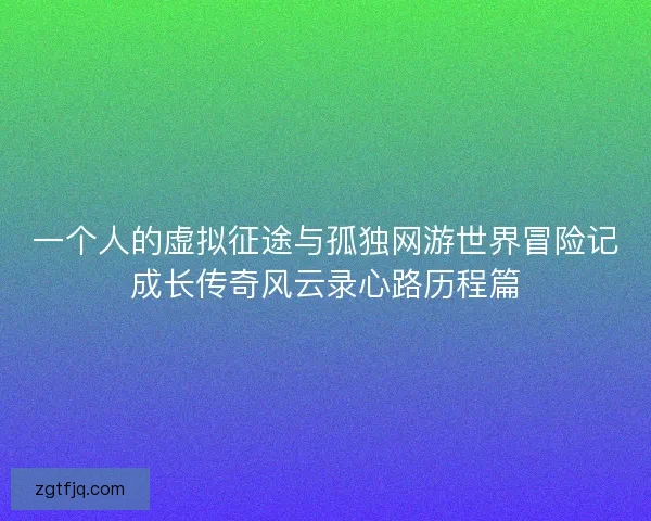 一个人的虚拟征途与孤独网游世界冒险记成长传奇风云录心路历程篇