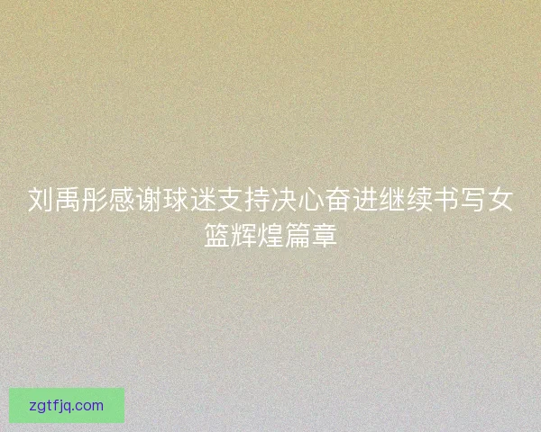 刘禹彤感谢球迷支持决心奋进继续书写女篮辉煌篇章