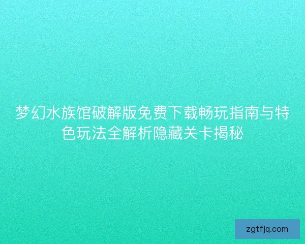 梦幻水族馆破解版免费下载畅玩指南与特色玩法全解析隐藏关卡揭秘