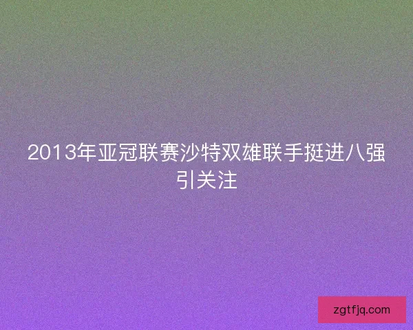 2013年亚冠联赛沙特双雄联手挺进八强引关注