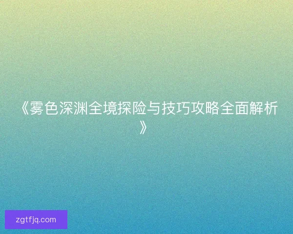 《雾色深渊全境探险与技巧攻略全面解析》