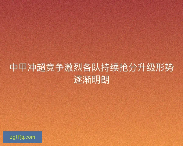 中甲冲超竞争激烈各队持续抢分升级形势逐渐明朗