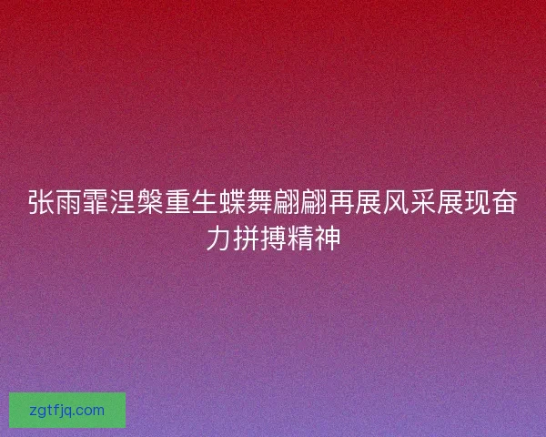 张雨霏涅槃重生蝶舞翩翩再展风采展现奋力拼搏精神