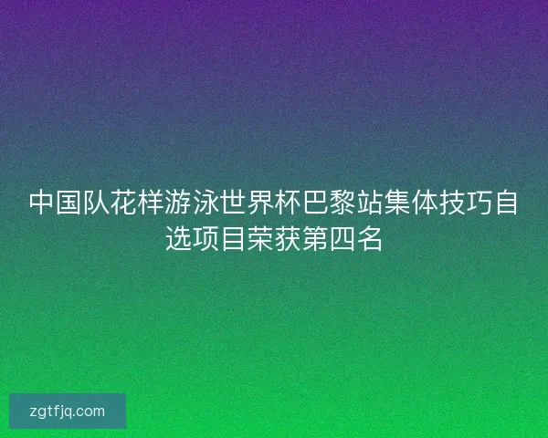 中国队花样游泳世界杯巴黎站集体技巧自选项目荣获第四名
