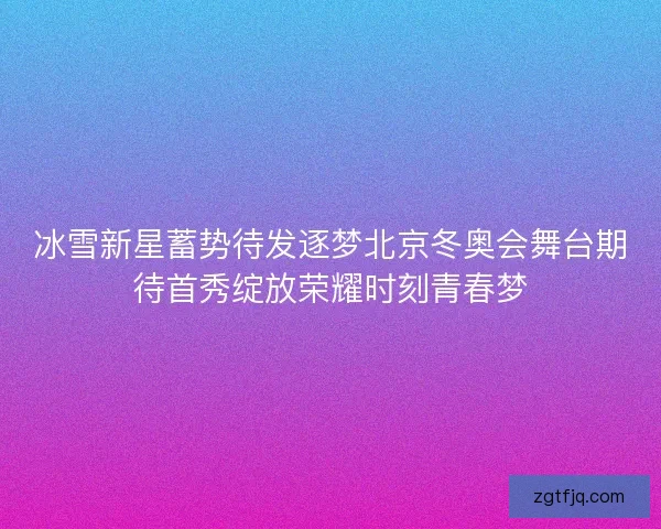 冰雪新星蓄势待发逐梦北京冬奥会舞台期待首秀绽放荣耀时刻青春梦
