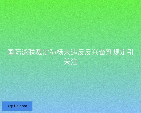 国际泳联裁定孙杨未违反反兴奋剂规定引关注