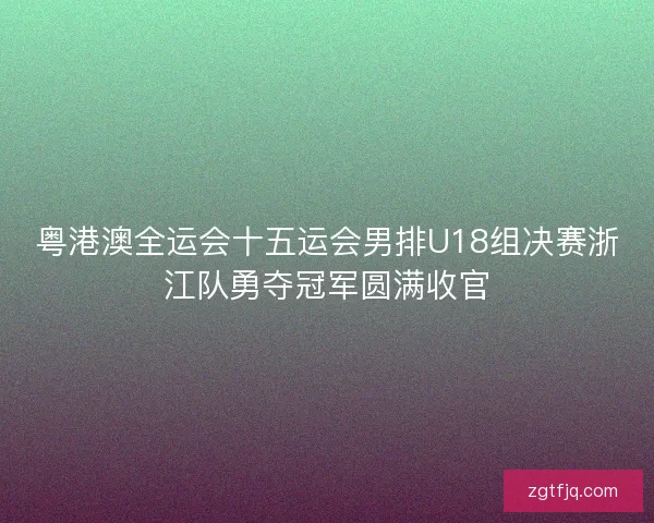 粤港澳全运会十五运会男排U18组决赛浙江队勇夺冠军圆满收官 粤港澳全运会十五运会男排U18组决赛浙江队勇夺冠军圆满收官