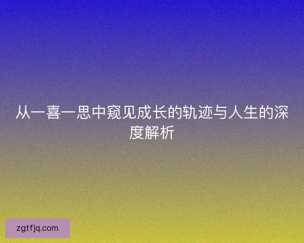 从一喜一思中窥见成长的轨迹与人生的深度解析 从一喜一思中窥见成长的轨迹与人生的深度解析