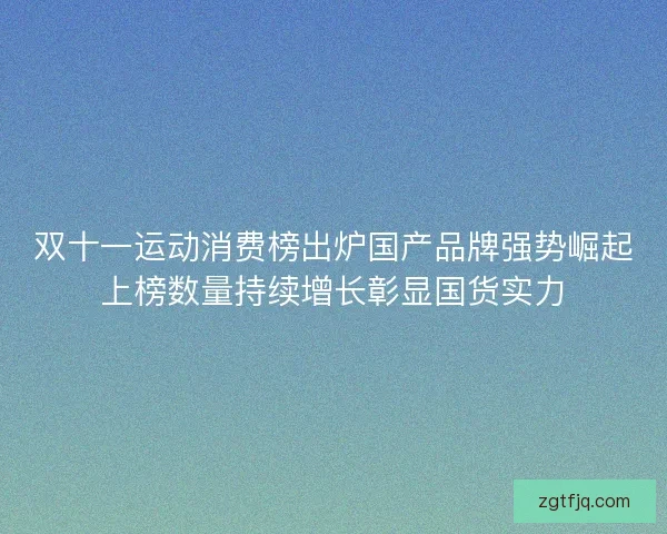 双十一运动消费榜出炉国产品牌强势崛起上榜数量持续增长彰显国货实力 双十一运动消费榜出炉国产品牌强势崛起上榜数量持续增长彰显国货实力